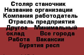 Столяр-станочник › Название организации ­ Компания-работодатель › Отрасль предприятия ­ Другое › Минимальный оклад ­ 1 - Все города Работа » Вакансии   . Бурятия респ.